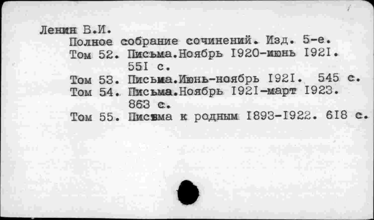 ﻿Ленин В »И.
Полное собрание сочинений. Изд. 5-е.
Том 52. Письма.Ноябрь 1920-июнь 1921.
551 с.
Том 53. Письма.Июнь-ноябрь 1921.	545 с.
Том 54. Письма.Ноябрь 1921—март 1923.
863 с.
Том 55. Писвма к родным 1893-1922. 618 с.